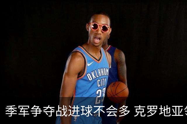 季军争夺战进球不会多 克罗地亚领先半个身位