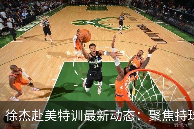 徐杰赴美特训最新动态：聚焦持球与投篮，期待全面进攻蜕变！