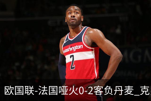 欧国联-法国哑火0-2客负丹麦 克罗地亚夺头名